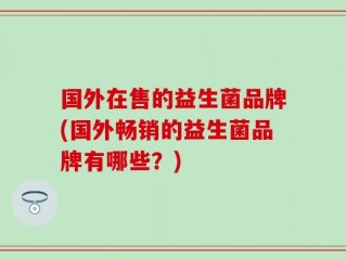 国外在售的益生菌品牌(国外畅销的益生菌品牌有哪些？)