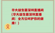 华大益生菌深圳直播间(华大益生菌深圳直播间：全方位呵护你的健康！)