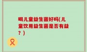喝儿童益生菌好吗(儿童饮用益生菌是否有益？)