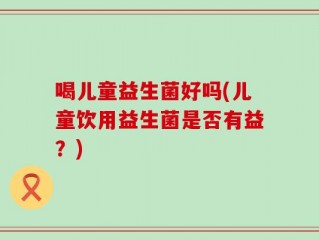 喝儿童益生菌好吗(儿童饮用益生菌是否有益？)