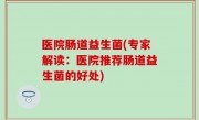 医院肠道益生菌(专家解读：医院推荐肠道益生菌的好处)