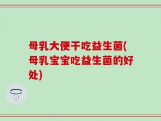 母乳大便干吃益生菌(母乳宝宝吃益生菌的好处)