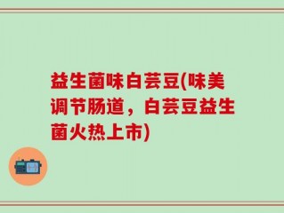 益生菌味白芸豆(味美调节肠道，白芸豆益生菌火热上市)