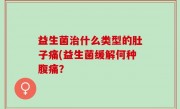 益生菌治什么类型的肚子痛(益生菌缓解何种腹痛？