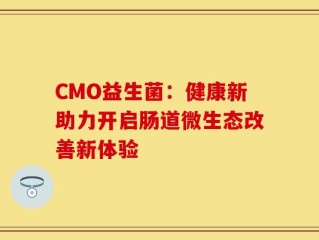 CMO益生菌：健康新助力开启肠道微生态改善新体验