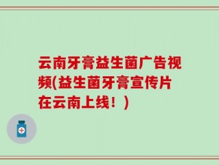 云南牙膏益生菌广告视频(益生菌牙膏宣传片在云南上线！)