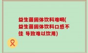 益生菌固体饮料难喝(益生菌固体饮料口感不佳 导致难以饮用)