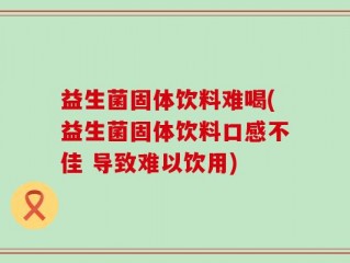 益生菌固体饮料难喝(益生菌固体饮料口感不佳 导致难以饮用)