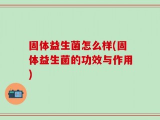 固体益生菌怎么样(固体益生菌的功效与作用)