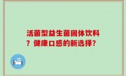 活菌型益生菌固体饮料？健康口感的新选择？