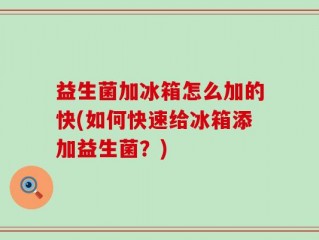 益生菌加冰箱怎么加的快(如何快速给冰箱添加益生菌？)