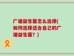 广谱益生菌怎么选择(如何选择适合自己的广谱益生菌？)
