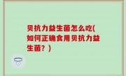 贝抗力益生菌怎么吃(如何正确食用贝抗力益生菌？)