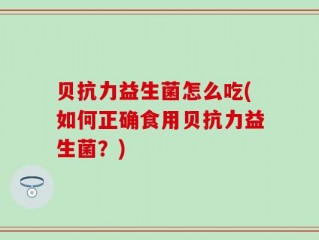 贝抗力益生菌怎么吃(如何正确食用贝抗力益生菌？)