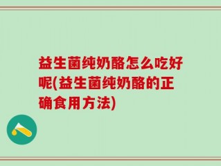 益生菌纯奶酪怎么吃好呢(益生菌纯奶酪的正确食用方法)