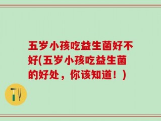 五岁小孩吃益生菌好不好(五岁小孩吃益生菌的好处，你该知道！)