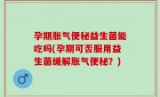 孕期胀气便秘益生菌能吃吗(孕期可否服用益生菌缓解胀气便秘？)