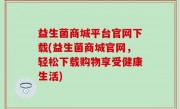 益生菌商城平台官网下载(益生菌商城官网，轻松下载购物享受健康生活)