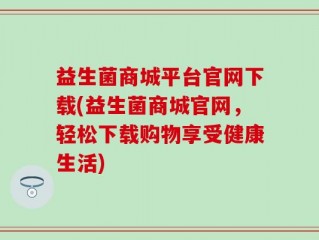 益生菌商城平台官网下载(益生菌商城官网，轻松下载购物享受健康生活)