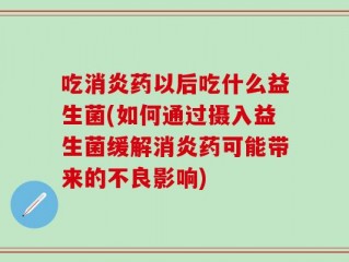 吃消炎药以后吃什么益生菌(如何通过摄入益生菌缓解消炎药可能带来的不良影响)