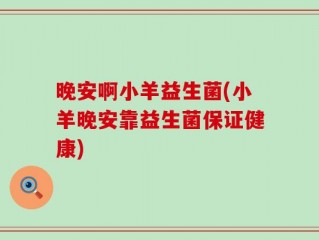 晚安啊小羊益生菌(小羊晚安靠益生菌保证健康)