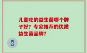 儿童吃的益生菌哪个牌子好？专家推荐的优质益生菌品牌？