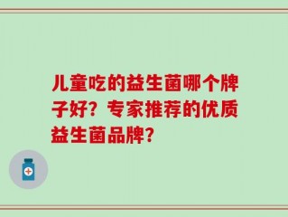 儿童吃的益生菌哪个牌子好？专家推荐的优质益生菌品牌？