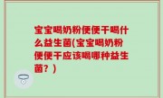 宝宝喝奶粉便便干喝什么益生菌(宝宝喝奶粉便便干应该喝哪种益生菌？)