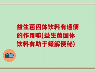 益生菌固体饮料有通便的作用嘛(益生菌固体饮料有助于缓解便秘)