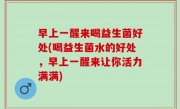 早上一醒来喝益生菌好处(喝益生菌水的好处，早上一醒来让你活力满满)