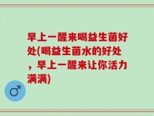 早上一醒来喝益生菌好处(喝益生菌水的好处，早上一醒来让你活力满满)