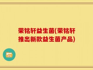 荣铭轩益生菌(荣铭轩推出新款益生菌产品)