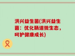 洪兴益生菌(洪兴益生菌：优化肠道微生态，呵护健康成长)