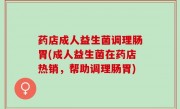 药店成人益生菌调理肠胃(成人益生菌在药店热销，帮助调理肠胃)
