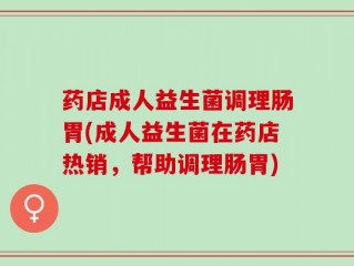 药店成人益生菌调理肠胃(成人益生菌在药店热销，帮助调理肠胃)