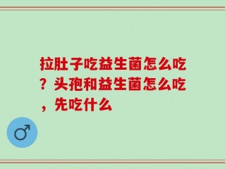 拉肚子吃益生菌怎么吃？头孢和益生菌怎么吃，先吃什么