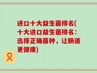 进口十大益生菌排名(十大进口益生菌排名：选择正确菌种，让肠道更健康)