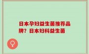 日本孕妇益生菌推荐品牌？日本妇科益生菌
