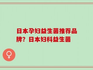 日本孕妇益生菌推荐品牌？日本妇科益生菌