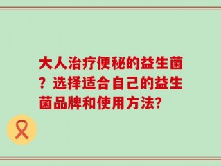 大人治疗便秘的益生菌？选择适合自己的益生菌品牌和使用方法？