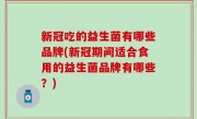 新冠吃的益生菌有哪些品牌(新冠期间适合食用的益生菌品牌有哪些？)