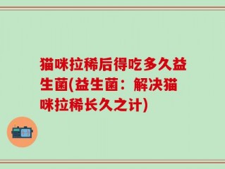 猫咪拉稀后得吃多久益生菌(益生菌：解决猫咪拉稀长久之计)