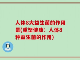 人体8大益生菌的作用是(重塑健康：人体8种益生菌的作用)