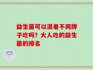 益生菌可以混着不同牌子吃吗？大人吃的益生菌的排名