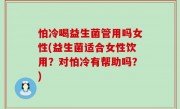 怕冷喝益生菌管用吗女性(益生菌适合女性饮用？对怕冷有帮助吗？)