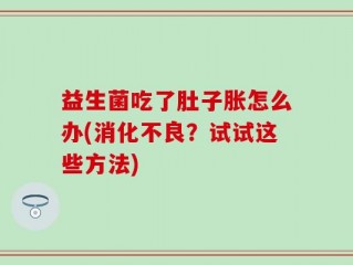 益生菌吃了肚子胀怎么办(消化不良？试试这些方法)