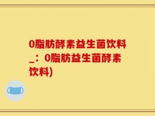 0脂肪酵素益生菌饮料_：0脂肪益生菌酵素饮料)