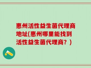 惠州活性益生菌代理商地址(惠州哪里能找到活性益生菌代理商？)