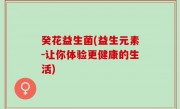 癸花益生菌(益生元素-让你体验更健康的生活)