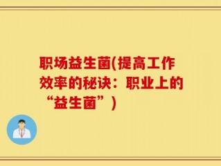 职场益生菌(提高工作效率的秘诀：职业上的“益生菌”)